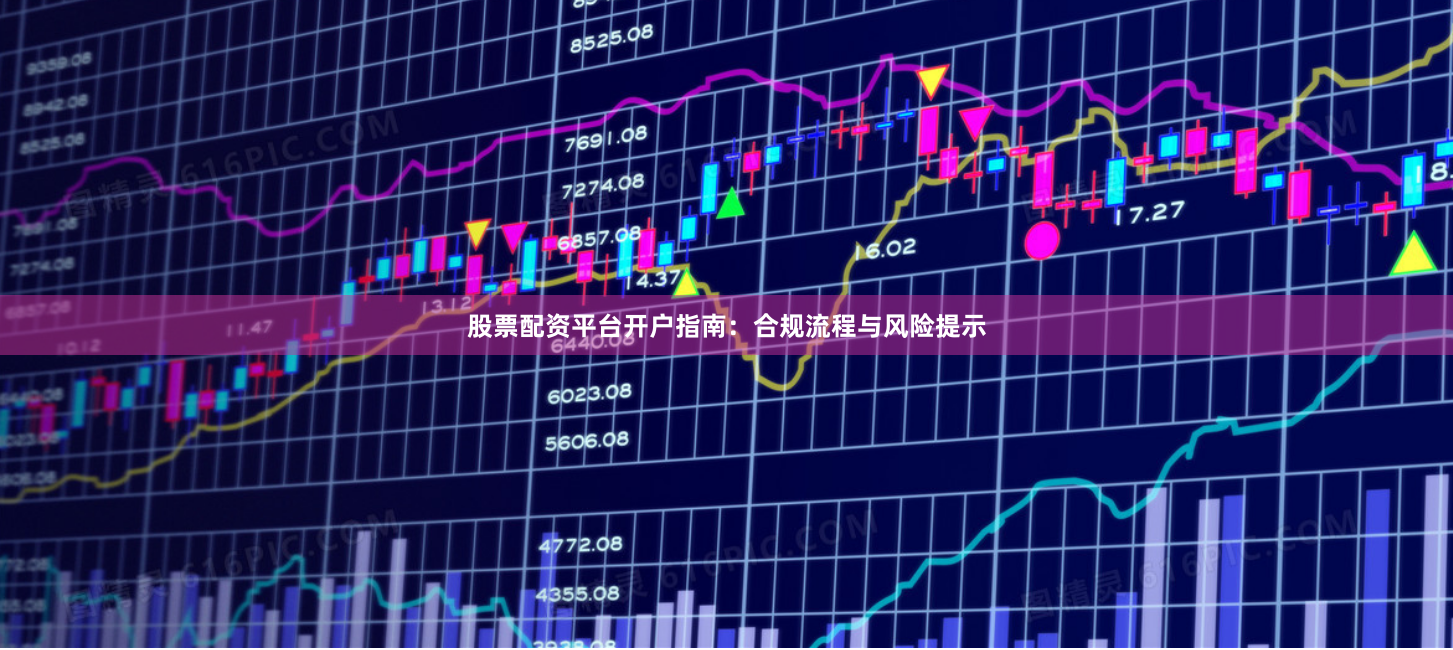 股票配资平台开户指南:合规流程与风险提示