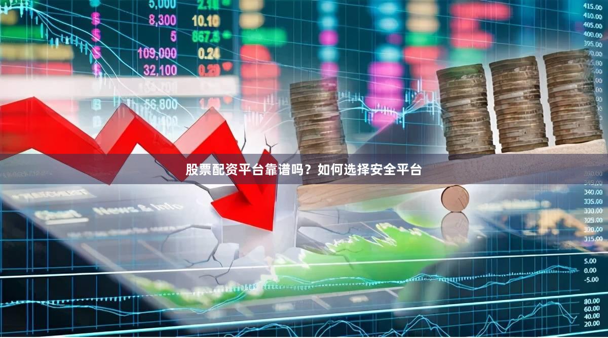 股票配资平台靠谱吗？如何选择安全平台