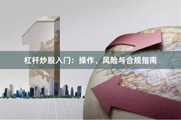 杠杆炒股入门：操作、风险与合规指南