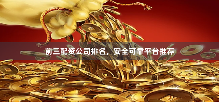 前三配资公司排名，安全可靠平台推荐